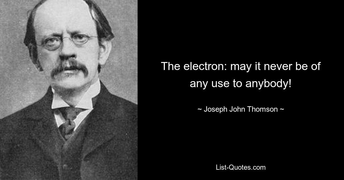 The electron: may it never be of any use to anybody! — © Joseph John Thomson