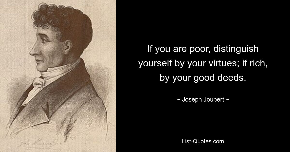 If you are poor, distinguish yourself by your virtues; if rich, by your good deeds. — © Joseph Joubert