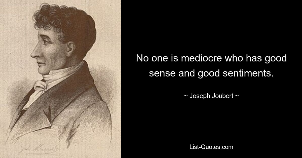 No one is mediocre who has good sense and good sentiments. — © Joseph Joubert