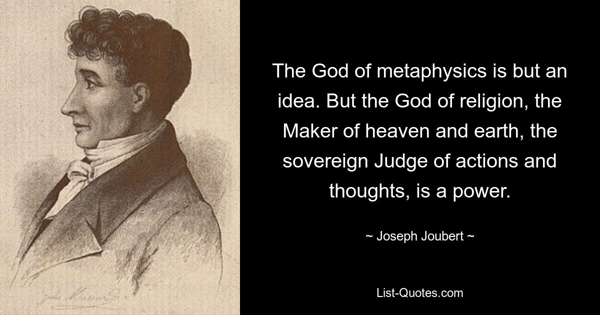 The God of metaphysics is but an idea. But the God of religion, the Maker of heaven and earth, the sovereign Judge of actions and thoughts, is a power. — © Joseph Joubert