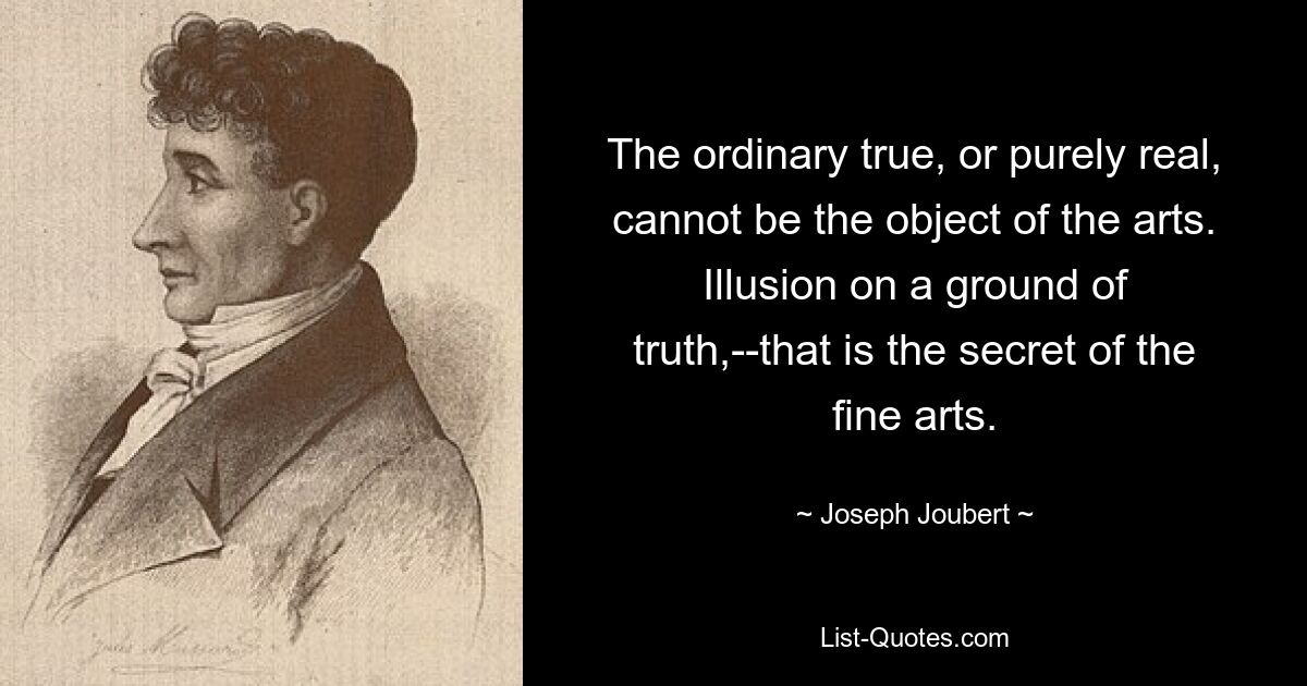 The ordinary true, or purely real, cannot be the object of the arts. Illusion on a ground of truth,--that is the secret of the fine arts. — © Joseph Joubert