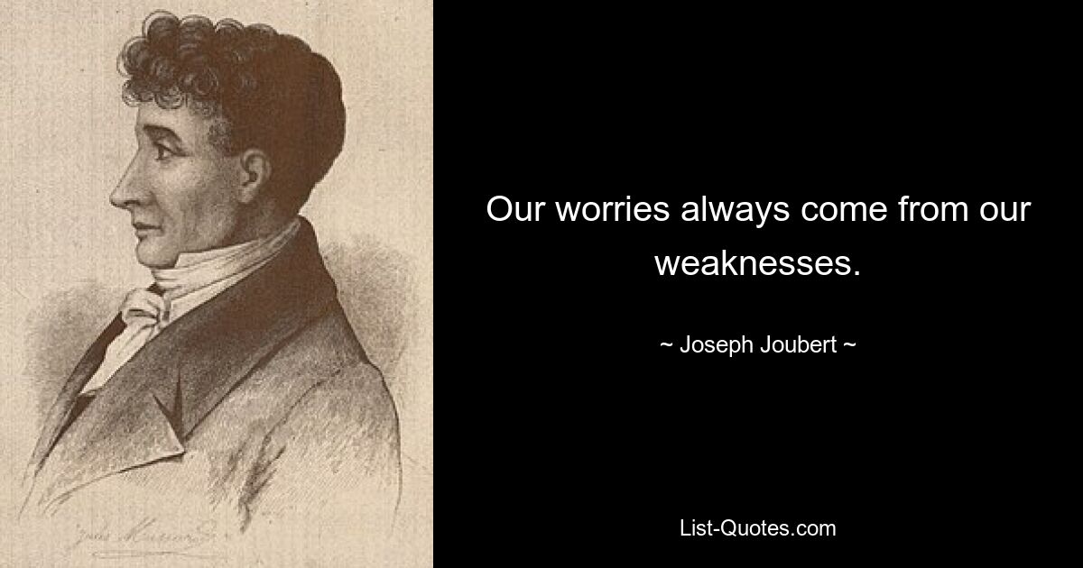 Our worries always come from our weaknesses. — © Joseph Joubert