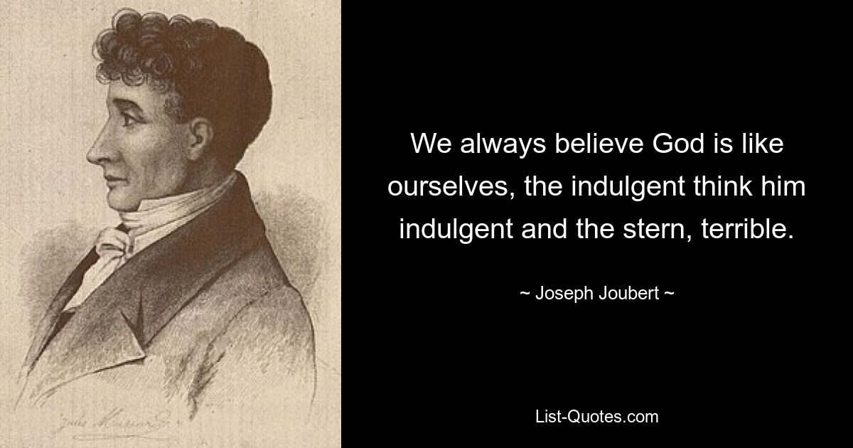 We always believe God is like ourselves, the indulgent think him indulgent and the stern, terrible. — © Joseph Joubert