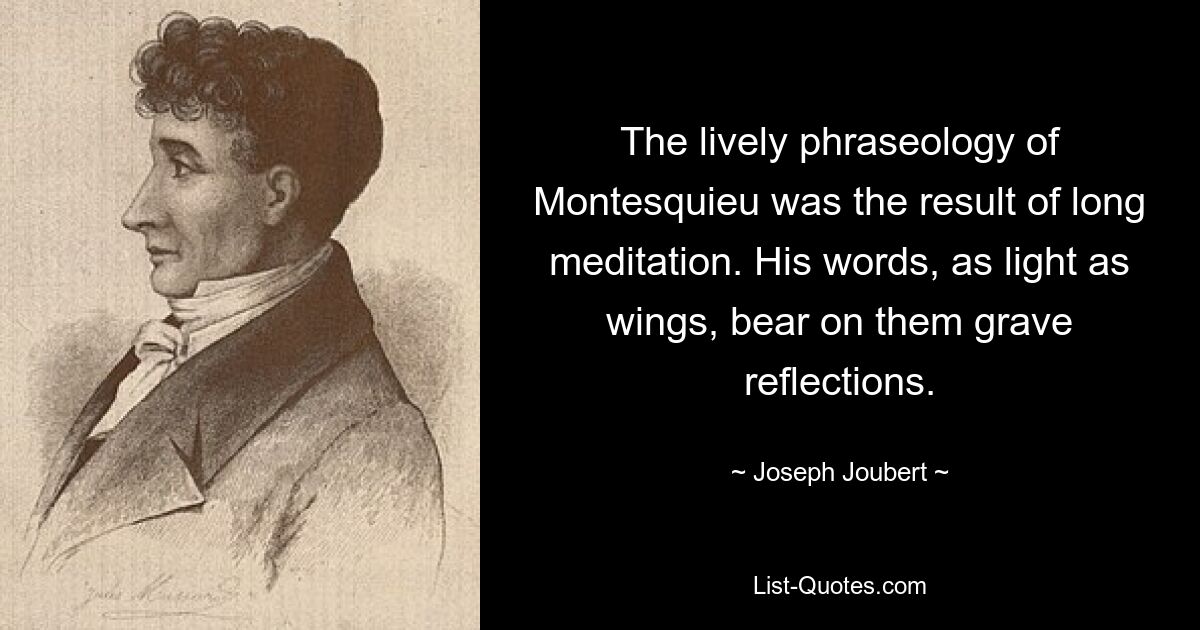 The lively phraseology of Montesquieu was the result of long meditation. His words, as light as wings, bear on them grave reflections. — © Joseph Joubert