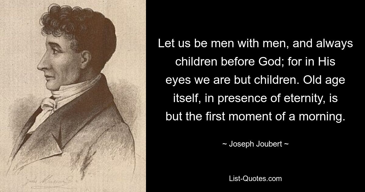 Lasst uns Mann mit Mann sein und immer Kinder vor Gott; denn in seinen Augen sind wir nur Kinder. Das Alter selbst ist angesichts der Ewigkeit nur der erste Moment eines Morgens. — © Joseph Joubert