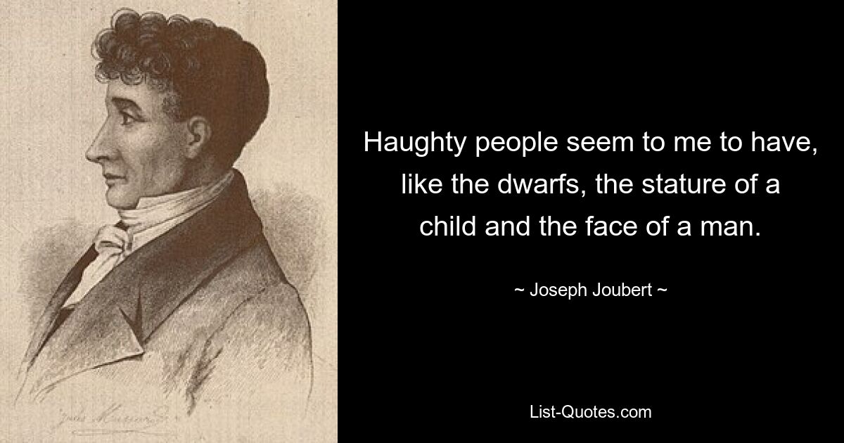 Haughty people seem to me to have, like the dwarfs, the stature of a child and the face of a man. — © Joseph Joubert