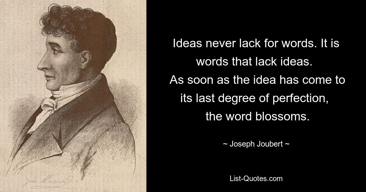 Ideas never lack for words. It is words that lack ideas. 
 As soon as the idea has come to its last degree of perfection, 
 the word blossoms. — © Joseph Joubert