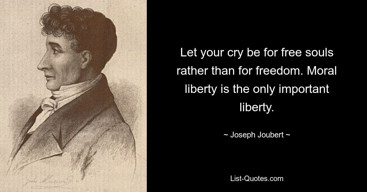 Let your cry be for free souls rather than for freedom. Moral liberty is the only important liberty. — © Joseph Joubert