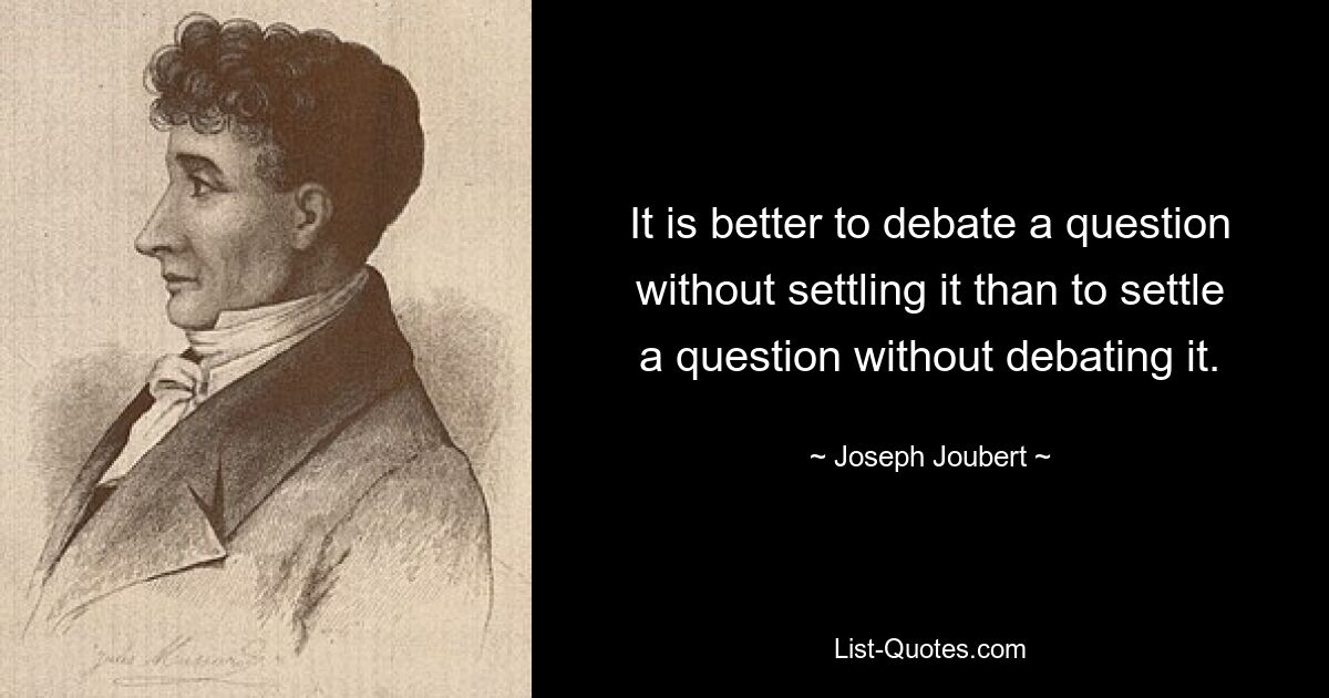 It is better to debate a question without settling it than to settle a question without debating it. — © Joseph Joubert