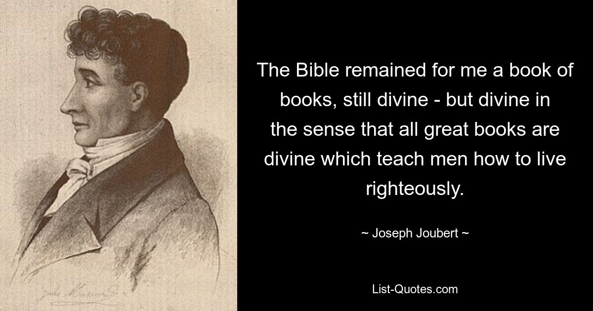 The Bible remained for me a book of books, still divine - but divine in the sense that all great books are divine which teach men how to live righteously. — © Joseph Joubert