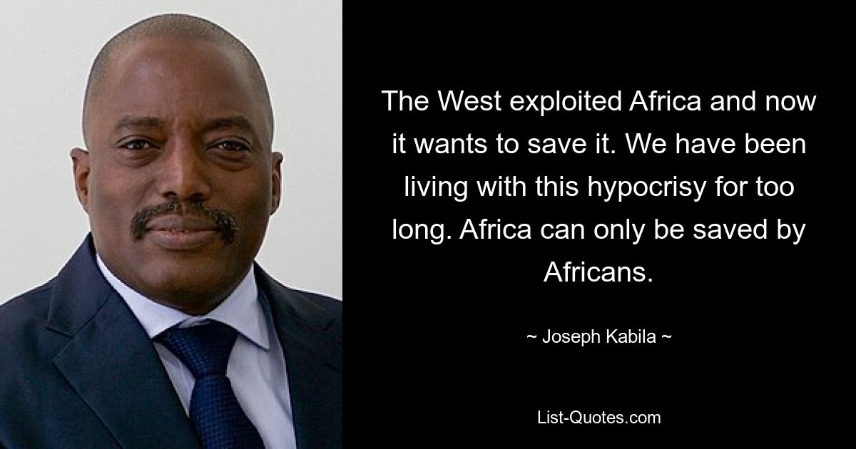 The West exploited Africa and now it wants to save it. We have been living with this hypocrisy for too long. Africa can only be saved by Africans. — © Joseph Kabila