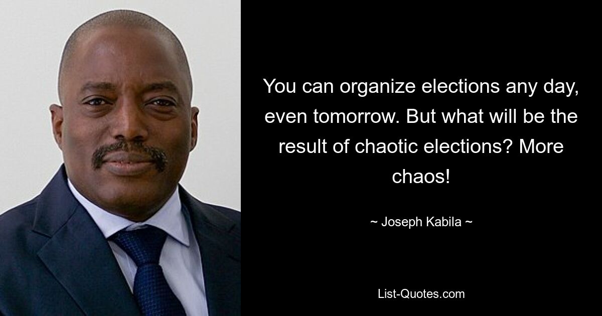 You can organize elections any day, even tomorrow. But what will be the result of chaotic elections? More chaos! — © Joseph Kabila