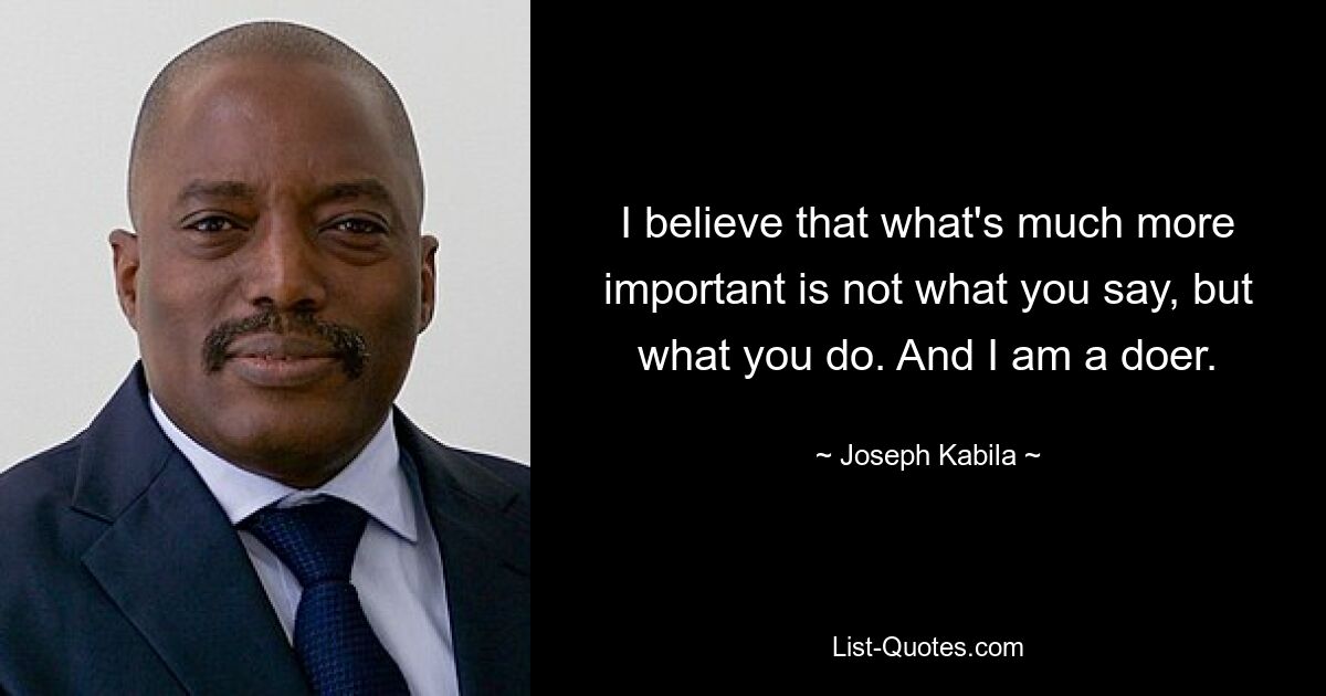 I believe that what's much more important is not what you say, but what you do. And I am a doer. — © Joseph Kabila