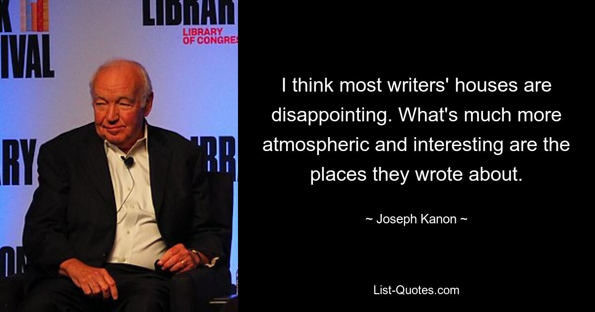 I think most writers' houses are disappointing. What's much more atmospheric and interesting are the places they wrote about. — © Joseph Kanon