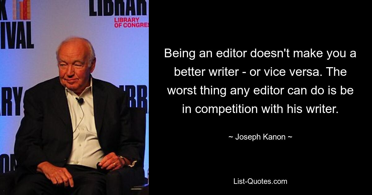 Being an editor doesn't make you a better writer - or vice versa. The worst thing any editor can do is be in competition with his writer. — © Joseph Kanon