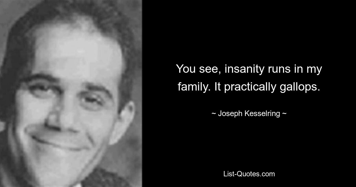 You see, insanity runs in my family. It practically gallops. — © Joseph Kesselring