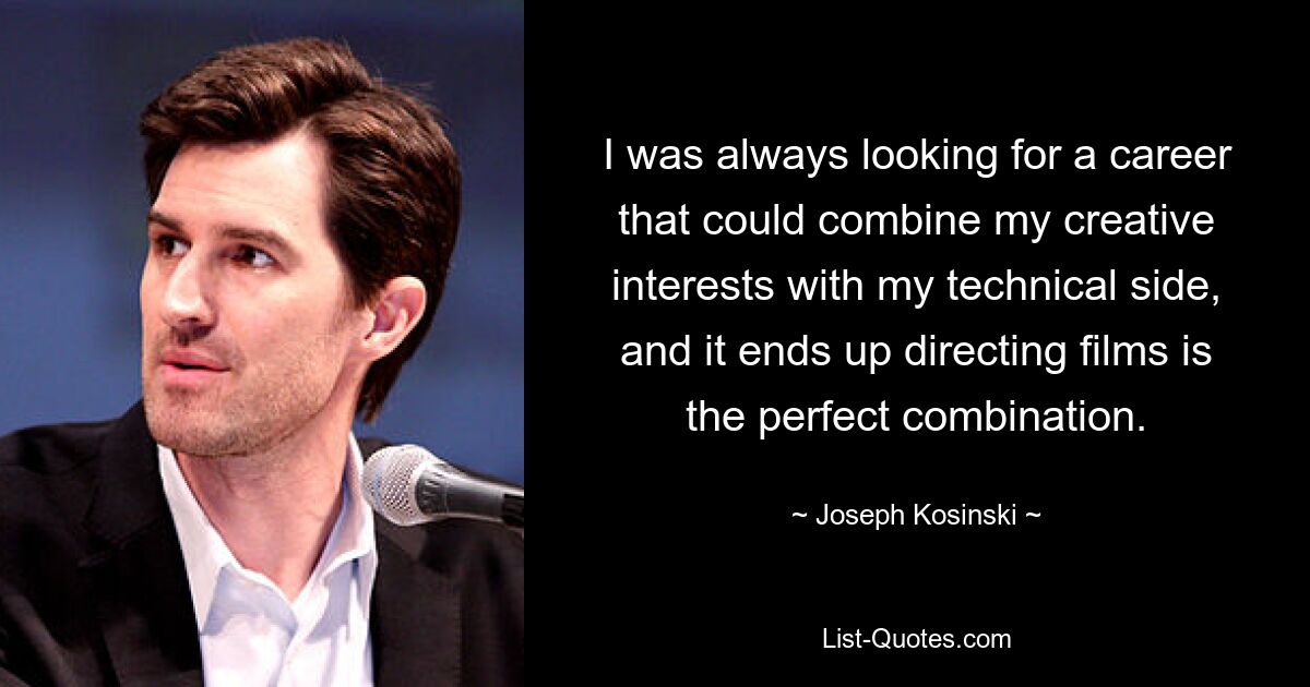 I was always looking for a career that could combine my creative interests with my technical side, and it ends up directing films is the perfect combination. — © Joseph Kosinski