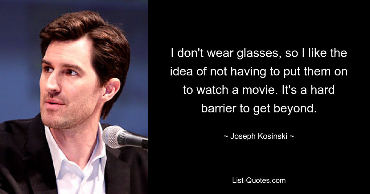 I don't wear glasses, so I like the idea of not having to put them on to watch a movie. It's a hard barrier to get beyond. — © Joseph Kosinski