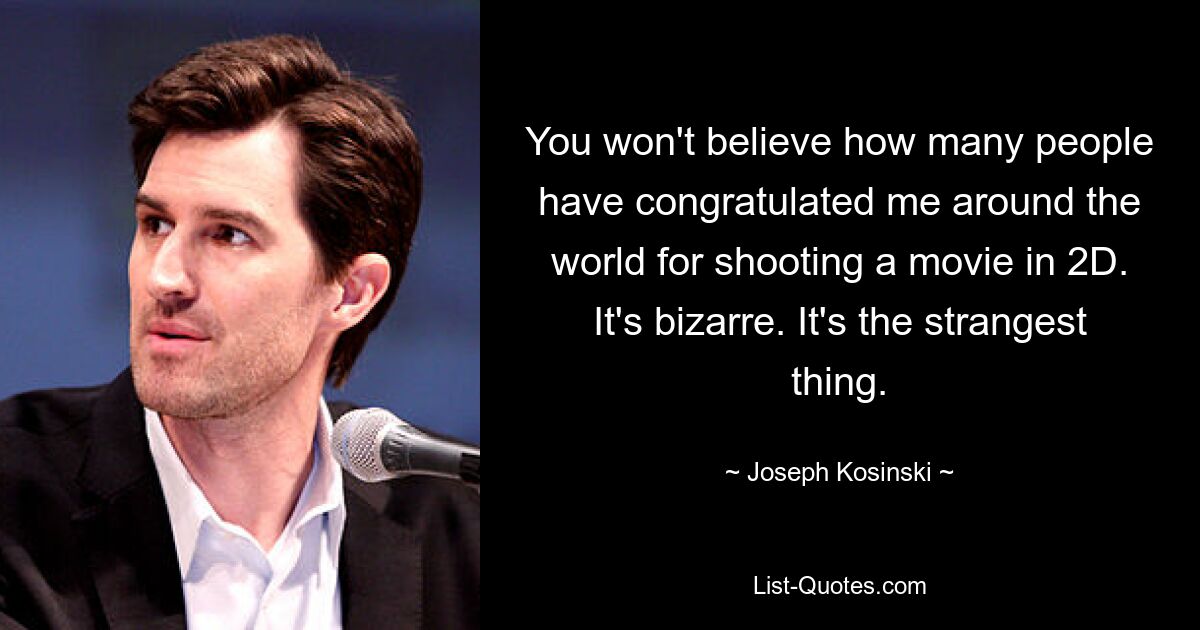 You won't believe how many people have congratulated me around the world for shooting a movie in 2D. It's bizarre. It's the strangest thing. — © Joseph Kosinski