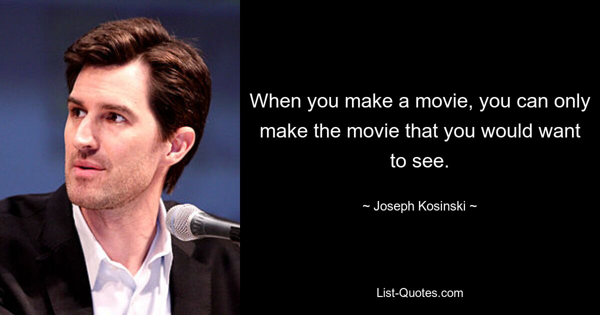 When you make a movie, you can only make the movie that you would want to see. — © Joseph Kosinski