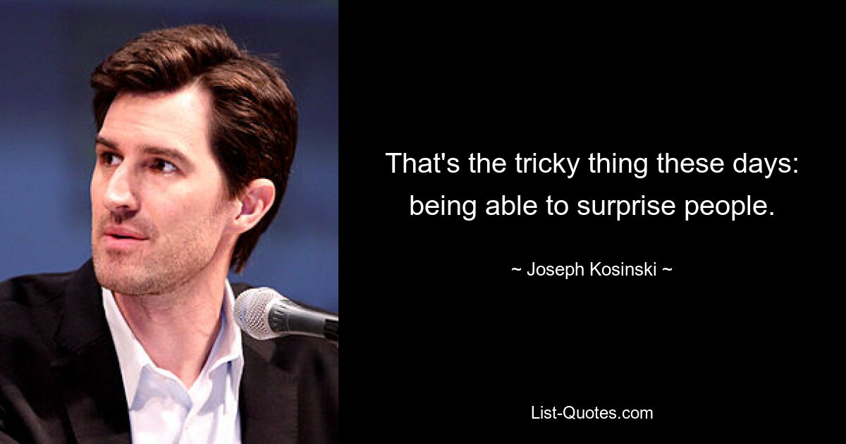 That's the tricky thing these days: being able to surprise people. — © Joseph Kosinski