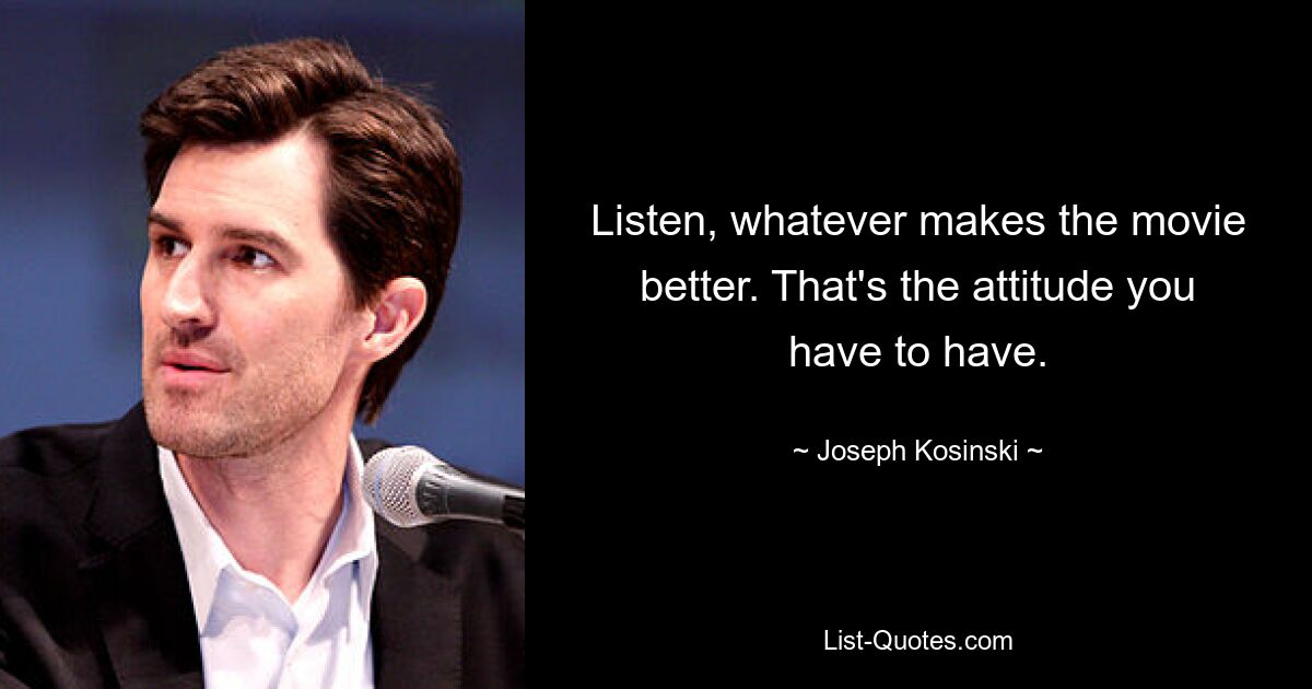 Listen, whatever makes the movie better. That's the attitude you have to have. — © Joseph Kosinski