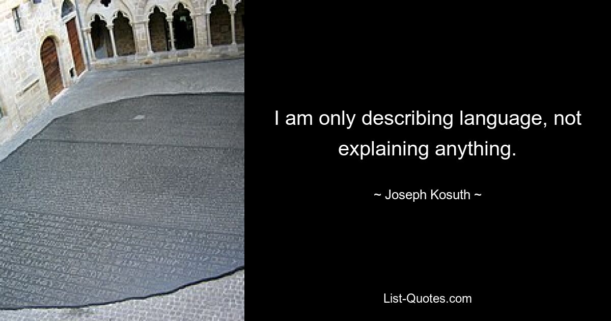 I am only describing language, not explaining anything. — © Joseph Kosuth