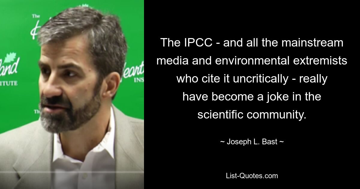 The IPCC - and all the mainstream media and environmental extremists who cite it uncritically - really have become a joke in the scientific community. — © Joseph L. Bast