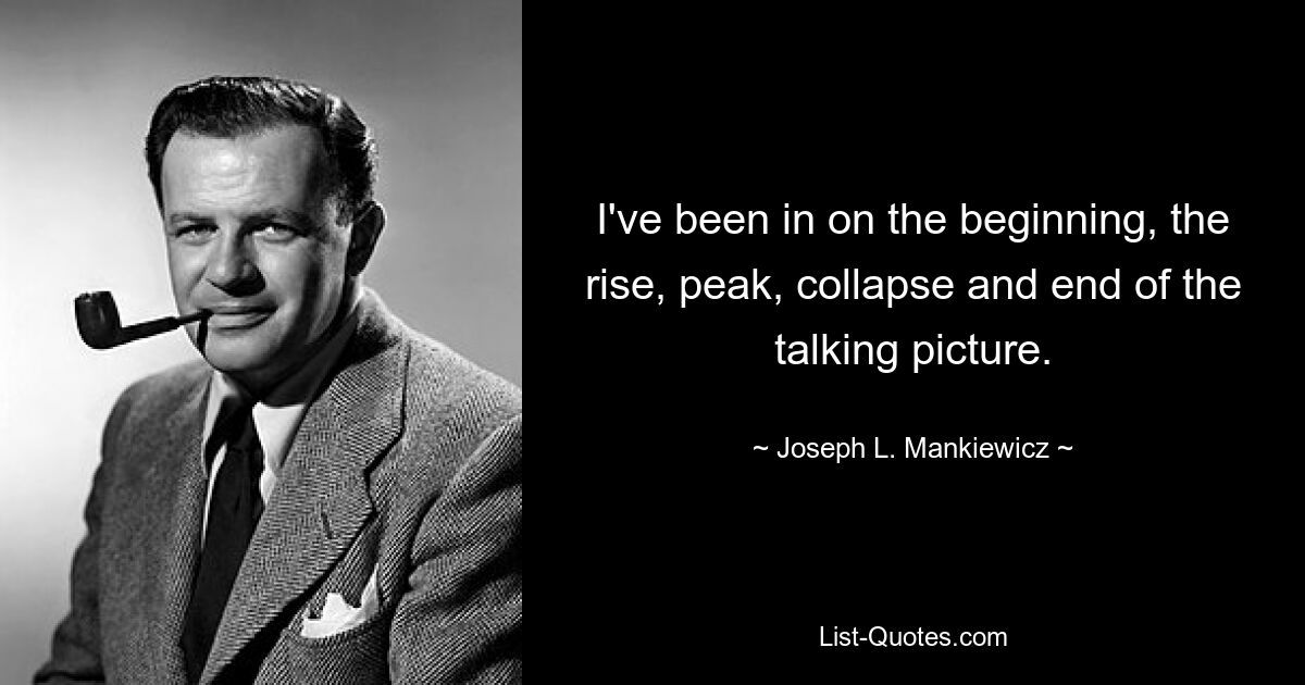 I've been in on the beginning, the rise, peak, collapse and end of the talking picture. — © Joseph L. Mankiewicz