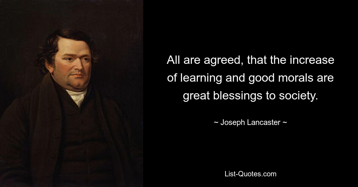 All are agreed, that the increase of learning and good morals are great blessings to society. — © Joseph Lancaster