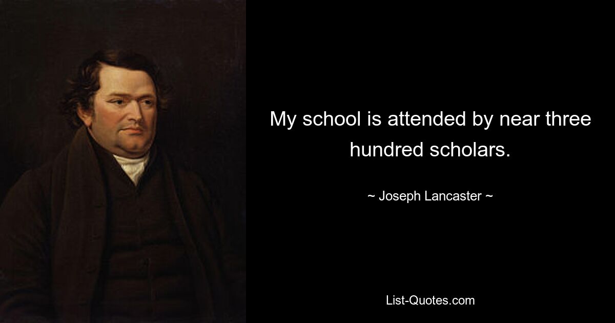 My school is attended by near three hundred scholars. — © Joseph Lancaster