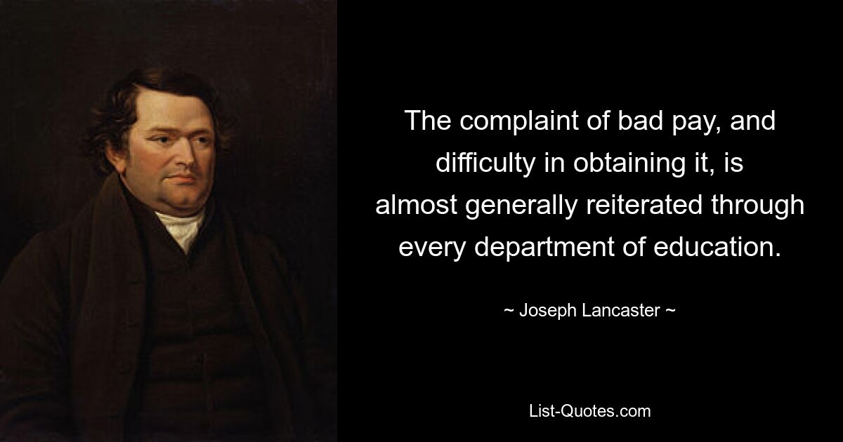 The complaint of bad pay, and difficulty in obtaining it, is almost generally reiterated through every department of education. — © Joseph Lancaster