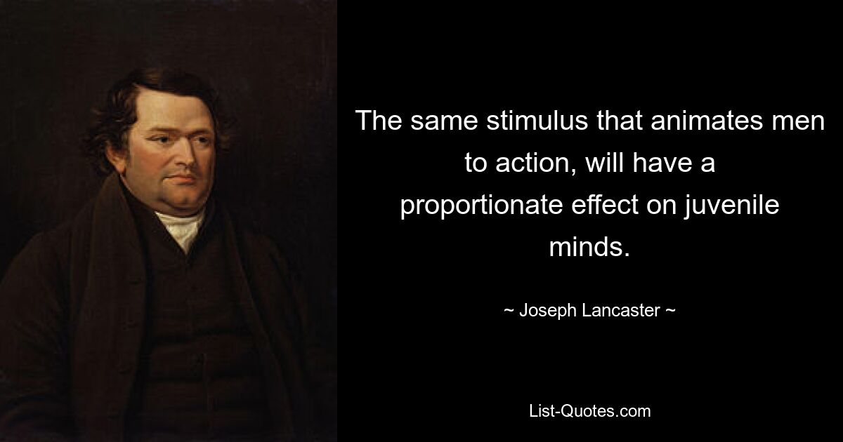 The same stimulus that animates men to action, will have a proportionate effect on juvenile minds. — © Joseph Lancaster