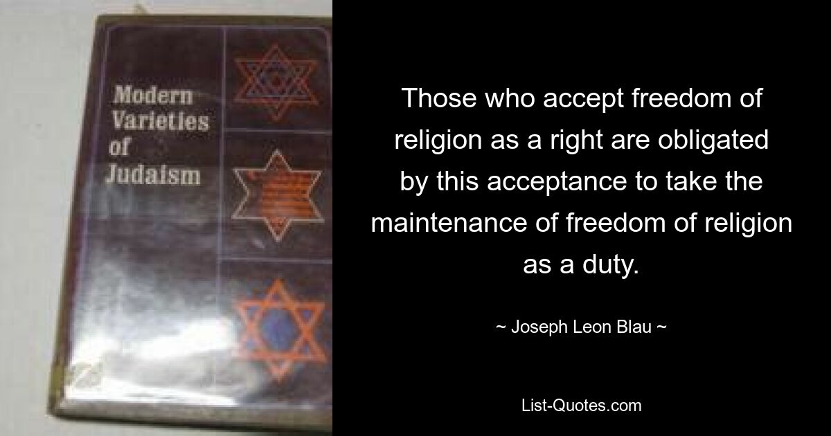 Those who accept freedom of religion as a right are obligated by this acceptance to take the maintenance of freedom of religion as a duty. — © Joseph Leon Blau