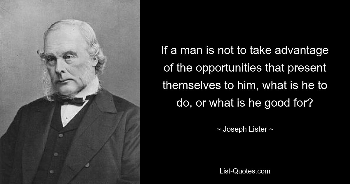 Если человек не должен воспользоваться представившимися ему возможностями, что ему делать и для чего он годен? — © Джозеф Листер 
