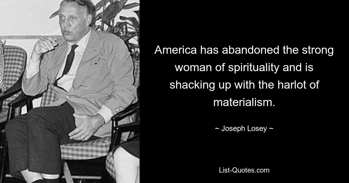 America has abandoned the strong woman of spirituality and is shacking up with the harlot of materialism. — © Joseph Losey