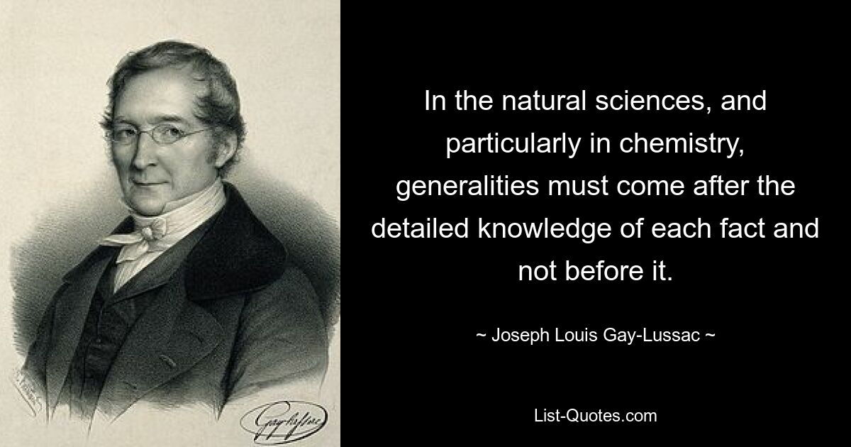 В естественных науках, и особенно в химии, общие положения должны идти после детального знания каждого факта, а не до него. — © Жозеф Луи Гей-Люссак 