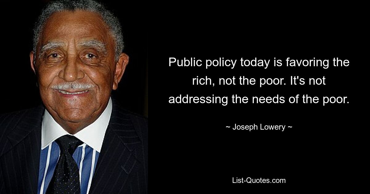 Public policy today is favoring the rich, not the poor. It's not addressing the needs of the poor. — © Joseph Lowery