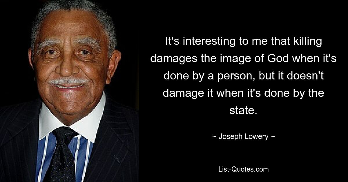 It's interesting to me that killing damages the image of God when it's done by a person, but it doesn't damage it when it's done by the state. — © Joseph Lowery