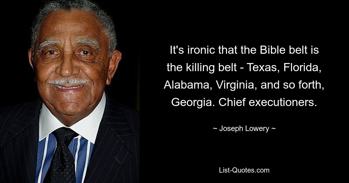 It's ironic that the Bible belt is the killing belt - Texas, Florida, Alabama, Virginia, and so forth, Georgia. Chief executioners. — © Joseph Lowery