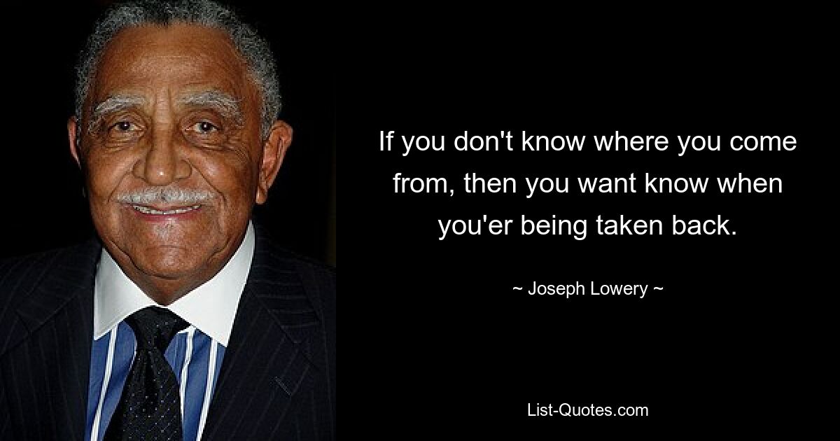 If you don't know where you come from, then you want know when you'er being taken back. — © Joseph Lowery