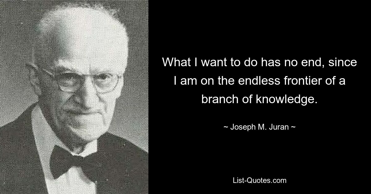 What I want to do has no end, since I am on the endless frontier of a branch of knowledge. — © Joseph M. Juran