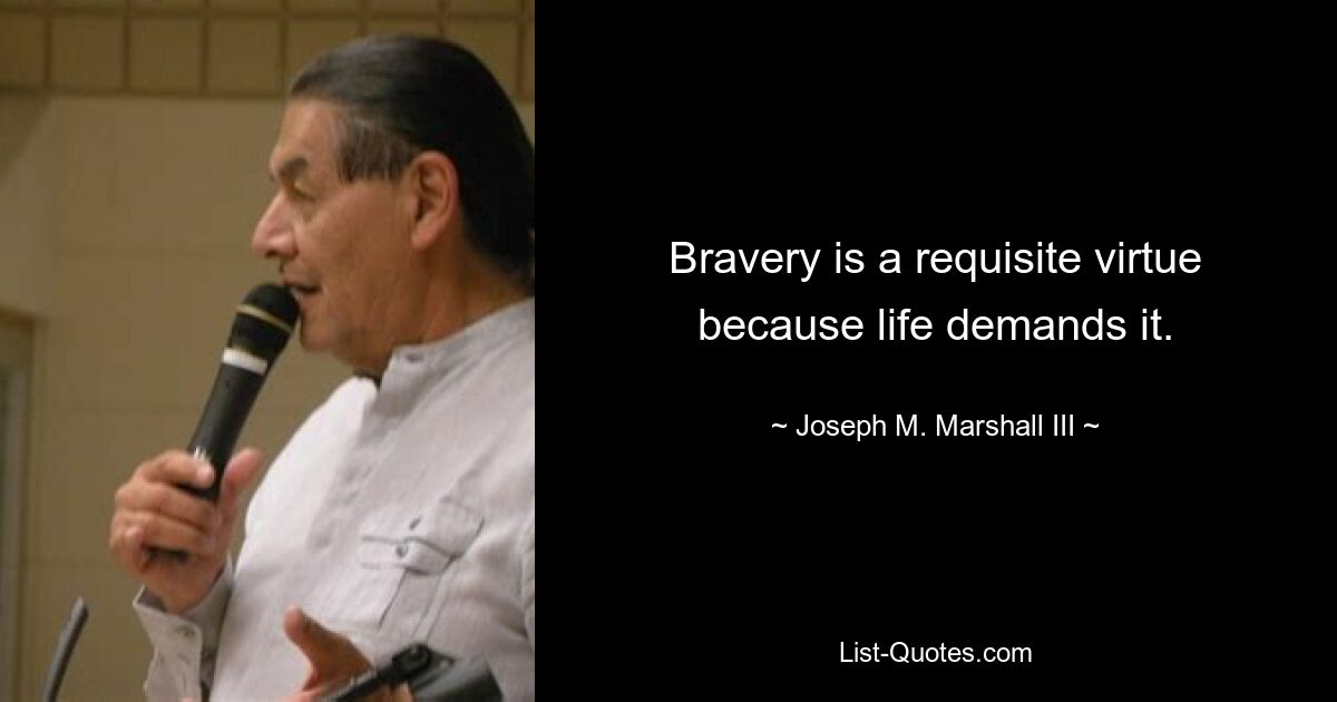 Bravery is a requisite virtue because life demands it. — © Joseph M. Marshall III