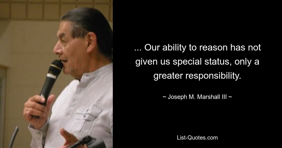 ... Our ability to reason has not given us special status, only a greater responsibility. — © Joseph M. Marshall III