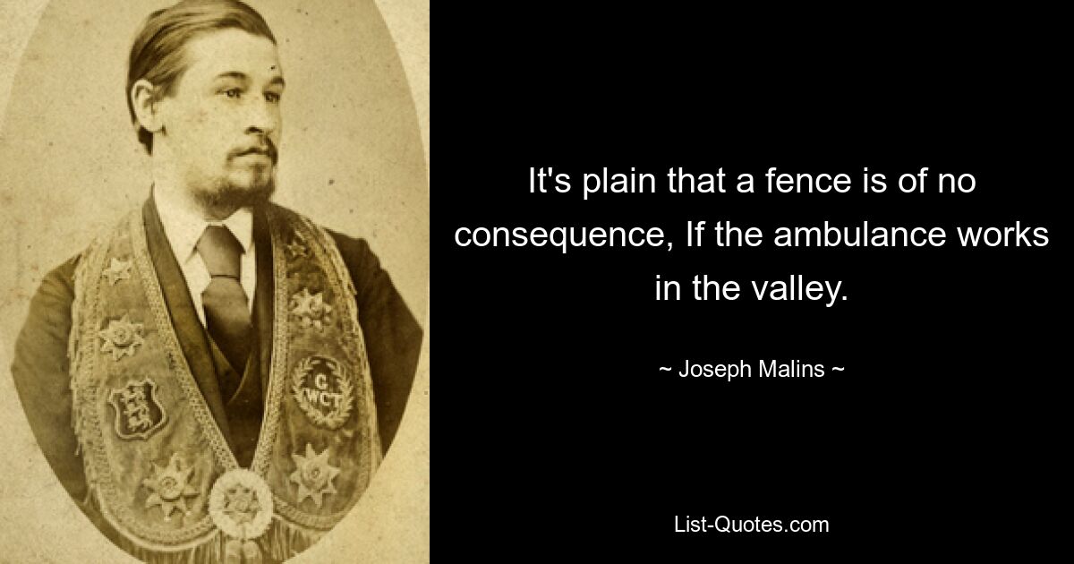 It's plain that a fence is of no consequence, If the ambulance works in the valley. — © Joseph Malins