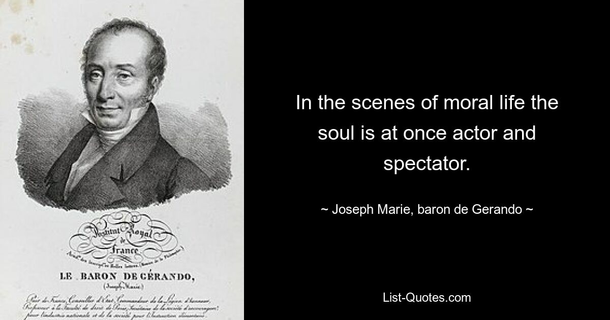 In the scenes of moral life the soul is at once actor and spectator. — © Joseph Marie, baron de Gerando