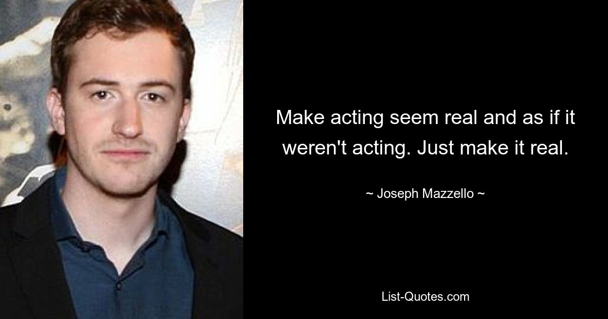 Make acting seem real and as if it weren't acting. Just make it real. — © Joseph Mazzello