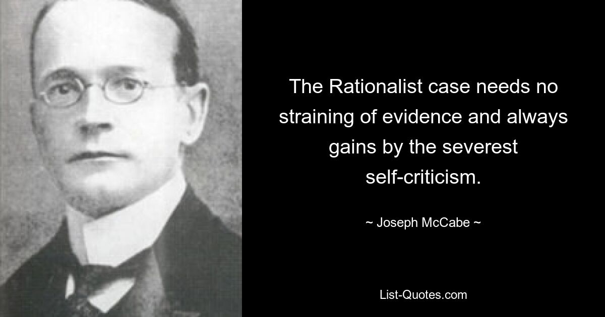 The Rationalist case needs no straining of evidence and always gains by the severest self-criticism. — © Joseph McCabe