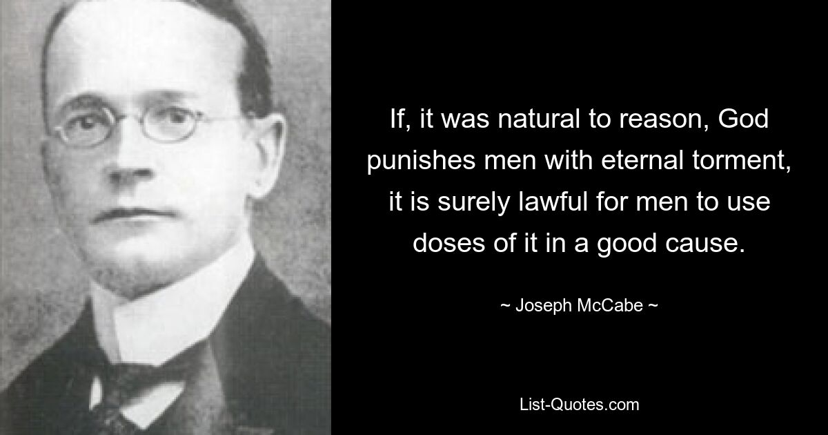 If, it was natural to reason, God punishes men with eternal torment, it is surely lawful for men to use doses of it in a good cause. — © Joseph McCabe