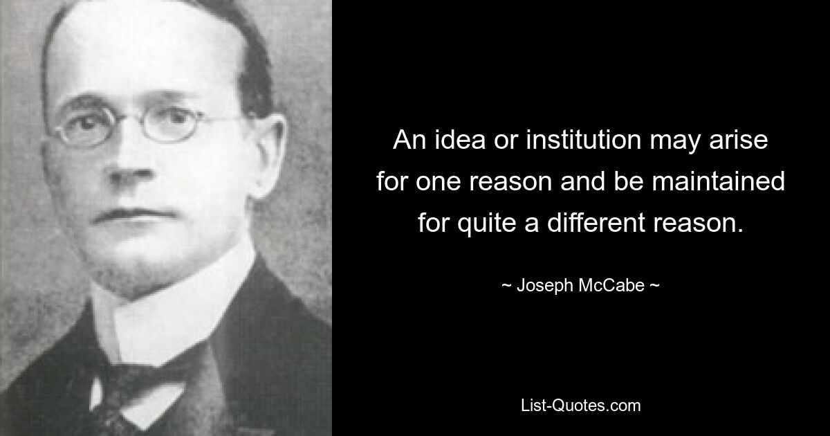 An idea or institution may arise for one reason and be maintained for quite a different reason. — © Joseph McCabe